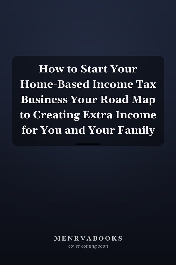 How to Start Your Home-Based Income Tax Business Your Road Map to Creating Extra Income for You and Your Family