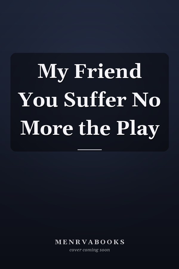 My Friend You Suffer No More the Play