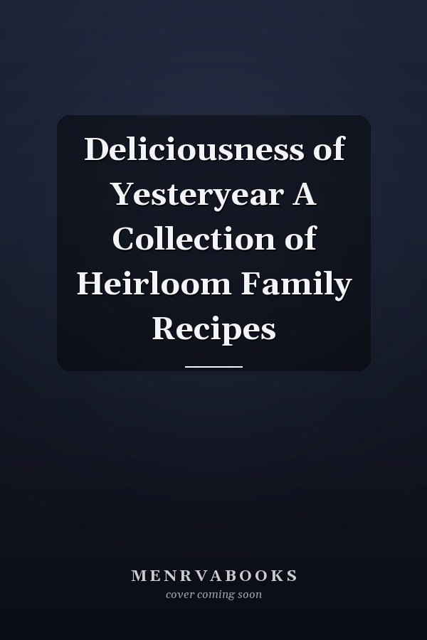 Deliciousness of Yesteryear A Collection of Heirloom Family Recipes