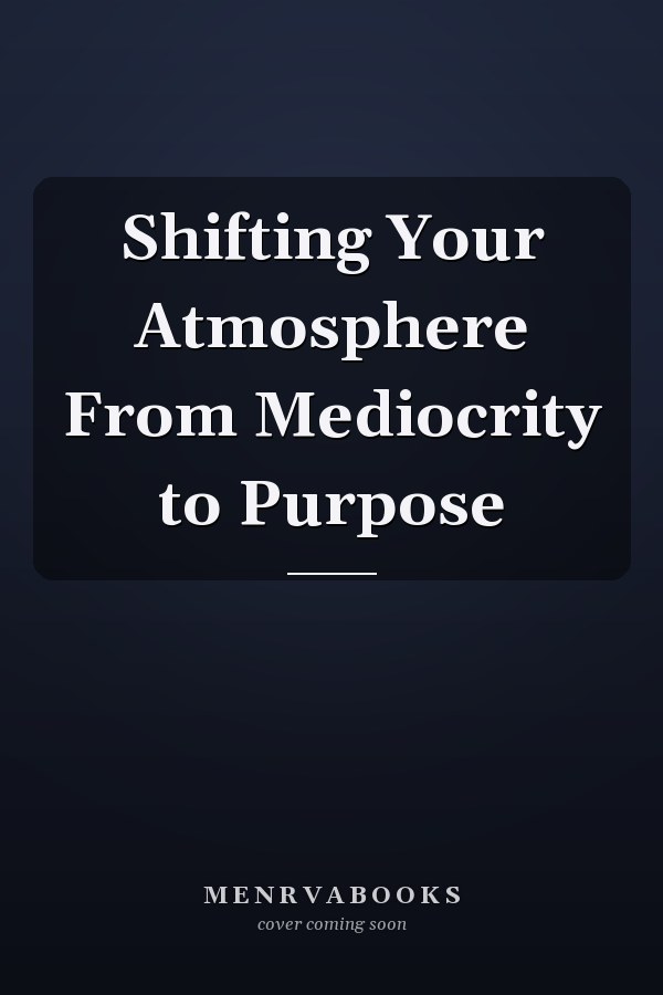 Shifting Your Atmosphere From Mediocrity to Purpose