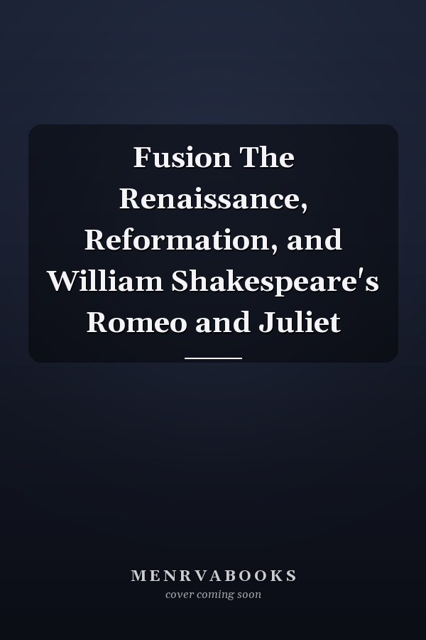 Fusion The Renaissance, Reformation, and William Shakespeare's Romeo and Juliet