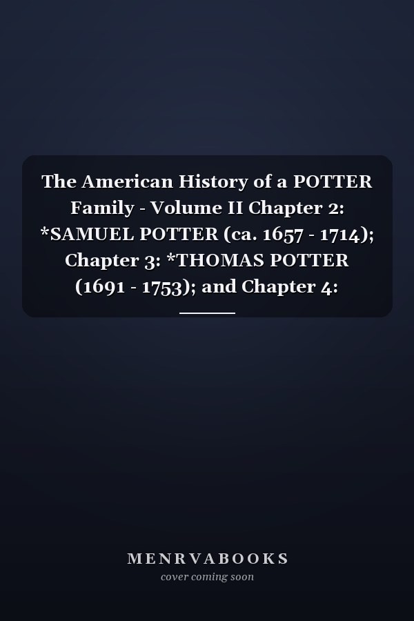 The American History of a POTTER Family - Volume II Chapter 2: *SAMUEL POTTER (ca. 1657 - 1714); Chapter 3: *THOMAS POTTER (1691 - 1753); and Chapter 4: *ANTHONY POTTER (1724 - 1791