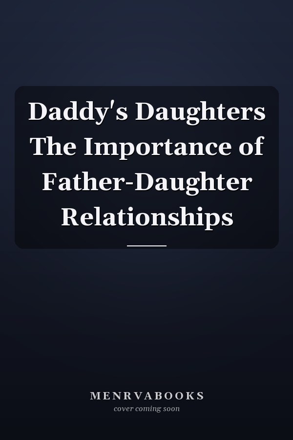 Daddy's Daughters The Importance of Father-Daughter Relationships