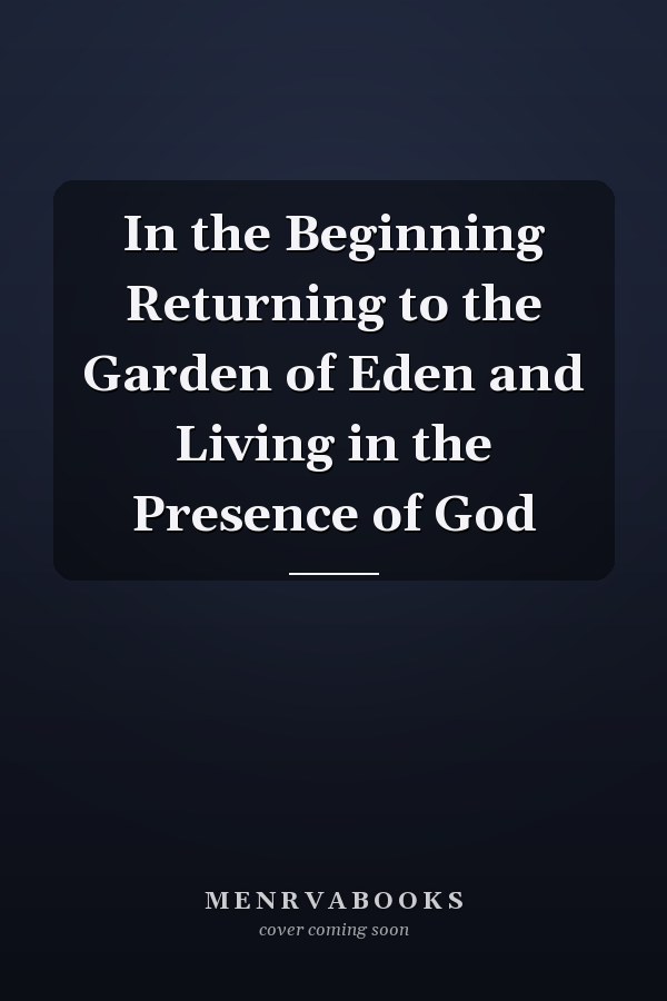 In the Beginning Returning to the Garden of Eden and Living in the Presence of God