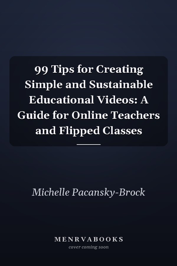 99 Tips for Creating Simple and Sustainable Educational Videos: A Guide for Online Teachers and Flipped Classes