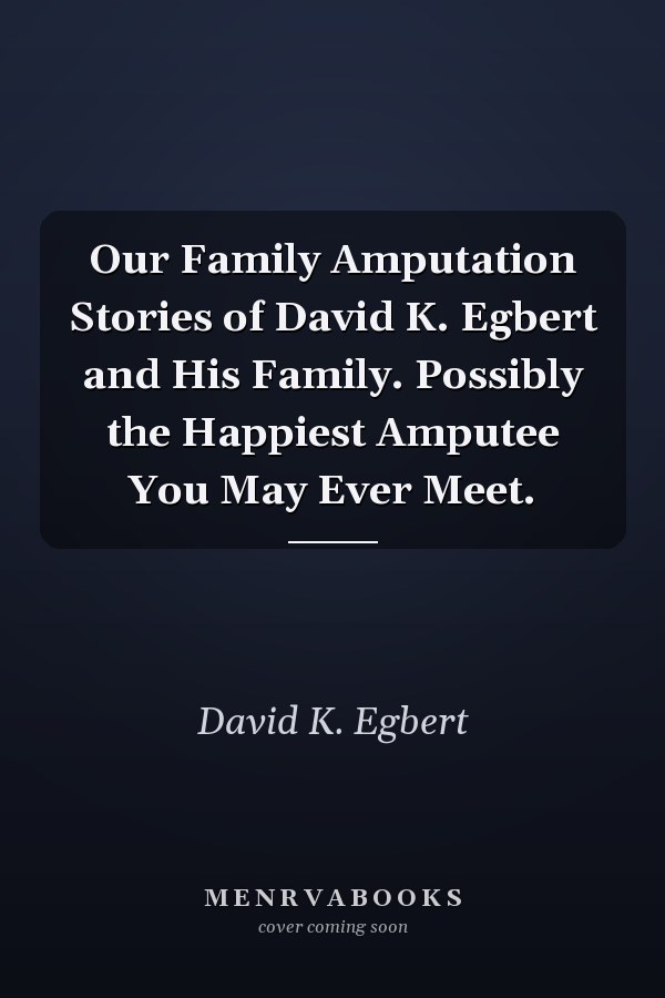 Our Family Amputation Stories of David K. Egbert and His Family. Possibly the Happiest Amputee You May Ever Meet.