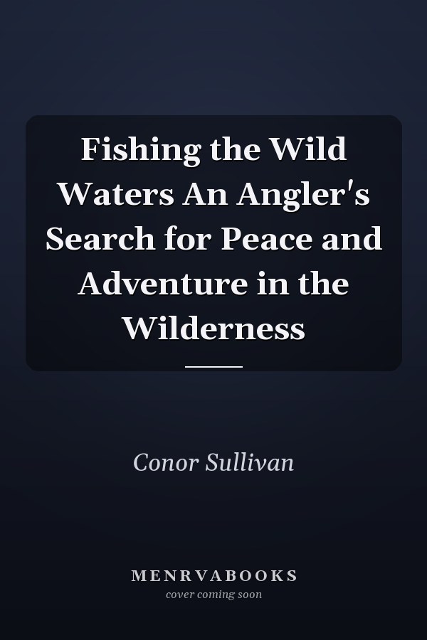 Fishing the Wild Waters An Angler's Search for Peace and Adventure in the Wilderness