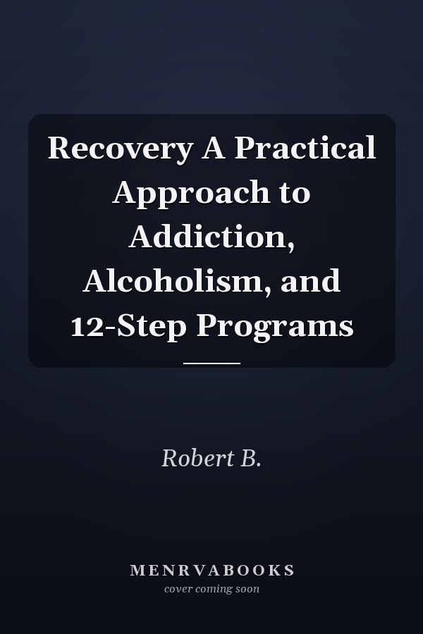 Recovery A Practical Approach to Addiction, Alcoholism, and 12-Step Programs