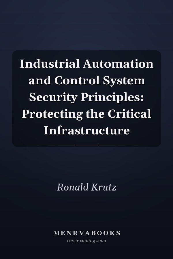 Industrial Automation and Control System Security Principles: Protecting the Critical Infrastructure
