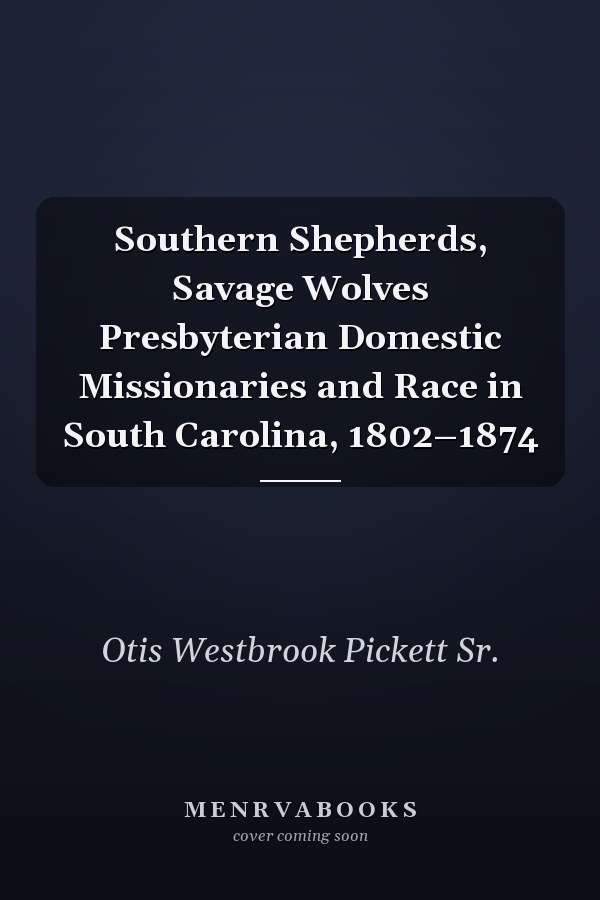 Southern Shepherds, Savage Wolves Presbyterian Domestic Missionaries and Race in South Carolina, 1802–1874