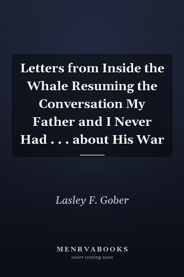 Letters from Inside the Whale Resuming the Conversation My Father and I Never Had . . . about His War