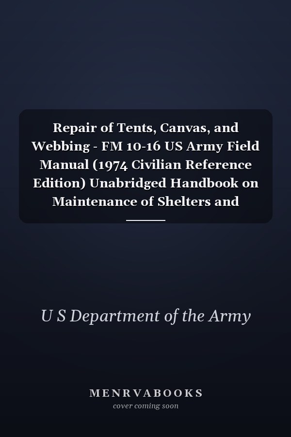 Repair of Tents, Canvas, and Webbing - FM 10-16 US Army Field Manual (1974 Civilian Reference Edition) Unabridged Handbook on Maintenance of Shelters and Tentage Fabrics