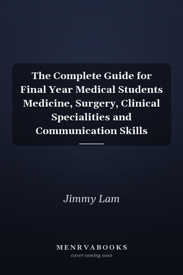 The Complete Guide for Final Year Medical Students Medicine, Surgery, Clinical Specialities and Communication Skills