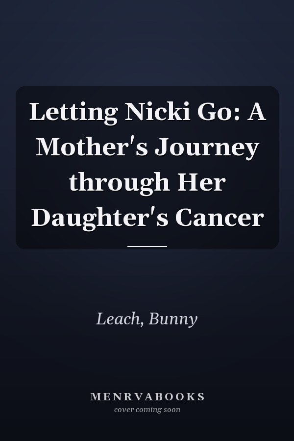 Letting Nicki Go: A Mother's Journey through Her Daughter's Cancer