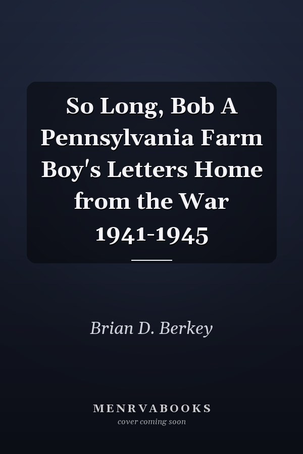 So Long, Bob A Pennsylvania Farm Boy's Letters Home from the War 1941-1945