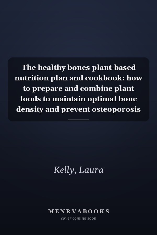 The healthy bones plant-based nutrition plan and cookbook: how to prepare and combine plant foods to maintain optimal bone density and prevent osteoporosis