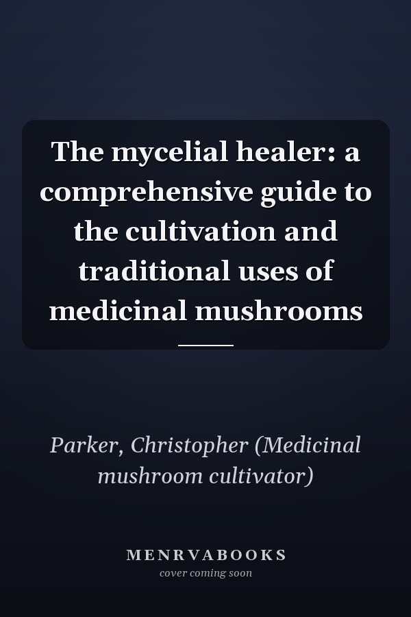 The mycelial healer: a comprehensive guide to the cultivation and traditional uses of medicinal mushrooms