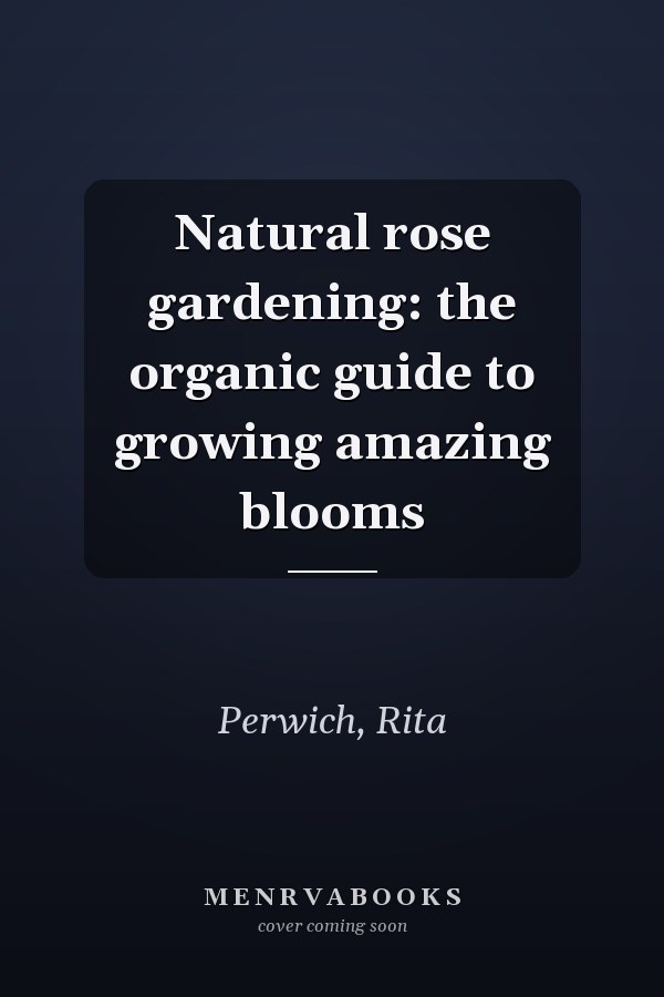 Natural rose gardening: the organic guide to growing amazing blooms