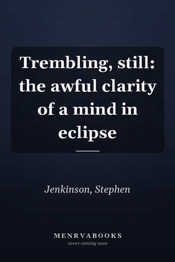 Trembling, still: the awful clarity of a mind in eclipse