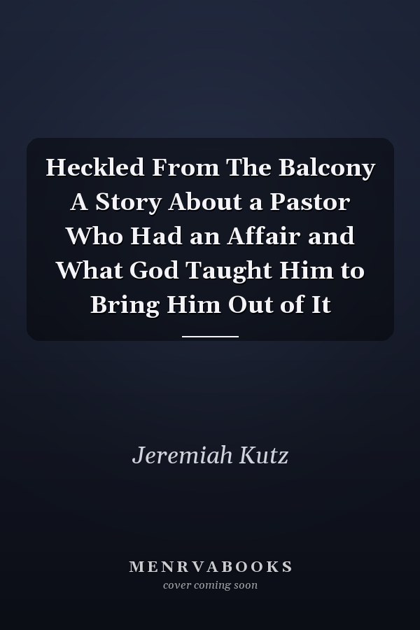Heckled From The Balcony A Story About a Pastor Who Had an Affair and What God Taught Him to Bring Him Out of It