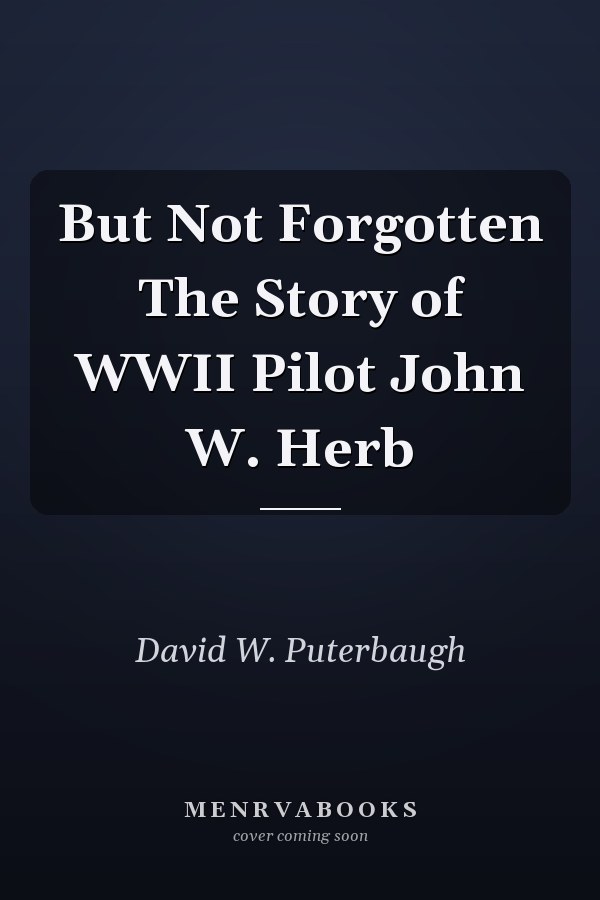 But Not Forgotten The Story of WWII Pilot John W. Herb