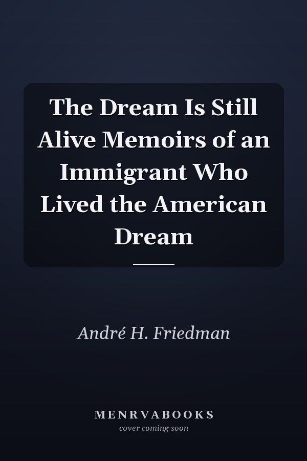 The Dream Is Still Alive Memoirs of an Immigrant Who Lived the American Dream