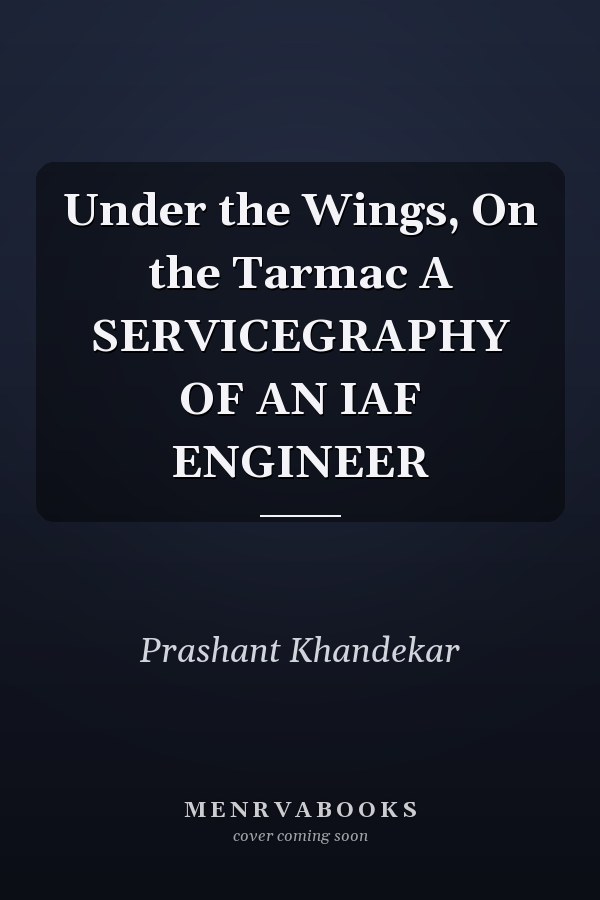 Under the Wings, On the Tarmac A SERVICEGRAPHY OF AN IAF ENGINEER