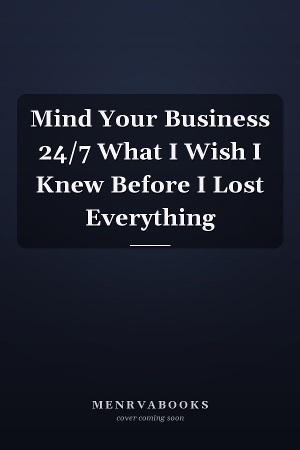 Mind Your Business 24/7 What I Wish I Knew Before I Lost Everything