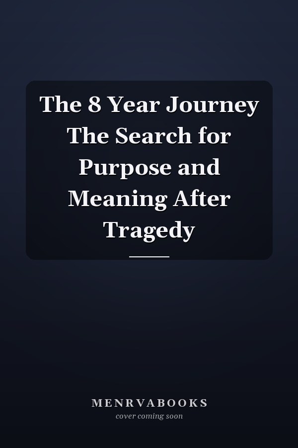 The 8 Year Journey The Search for Purpose and Meaning After Tragedy