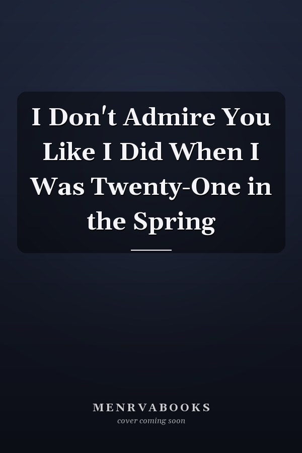 I Don't Admire You Like I Did When I Was Twenty-One in the Spring