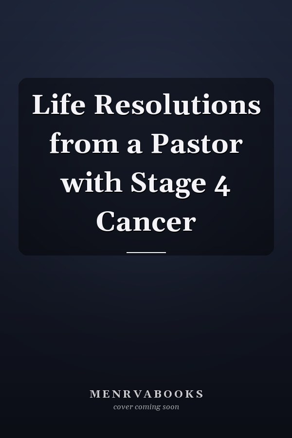 Life Resolutions from a Pastor with Stage 4 Cancer
