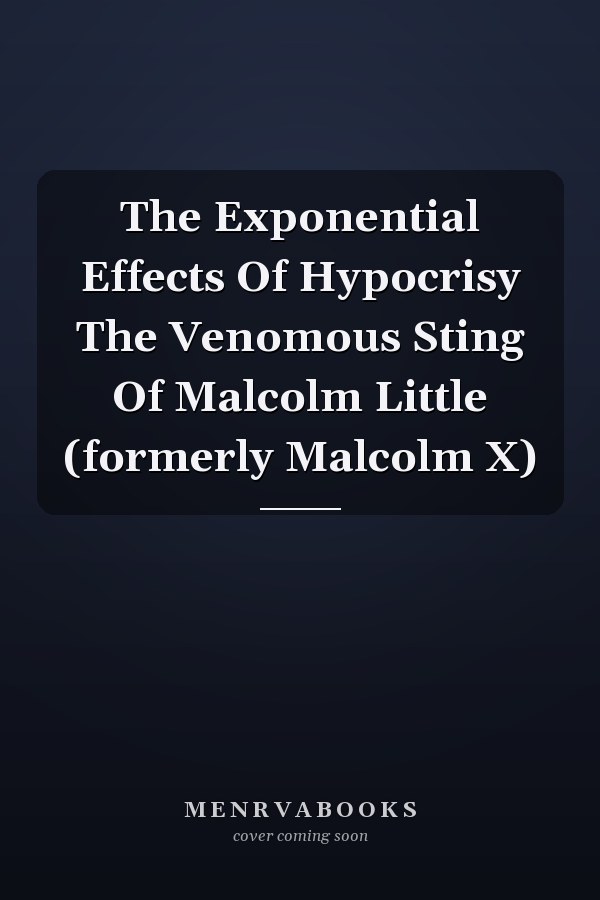 The Exponential Effects Of Hypocrisy The Venomous Sting Of Malcolm Little (formerly Malcolm X)