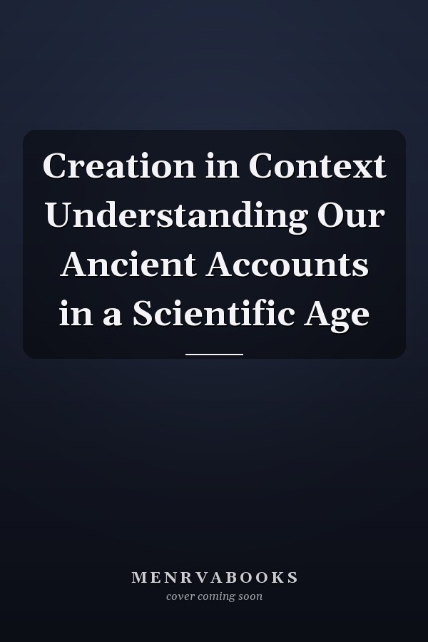 Creation in Context Understanding Our Ancient Accounts in a Scientific Age