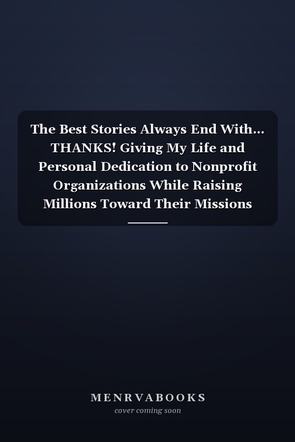 The Best Stories Always End With... THANKS! Giving My Life and Personal Dedication to Nonprofit Organizations While Raising Millions Toward Their Missions