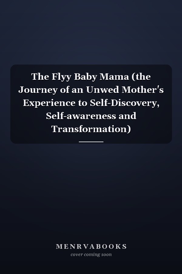 The Flyy Baby Mama (the Journey of an Unwed Mother's Experience to Self-Discovery, Self-awareness and Transformation)