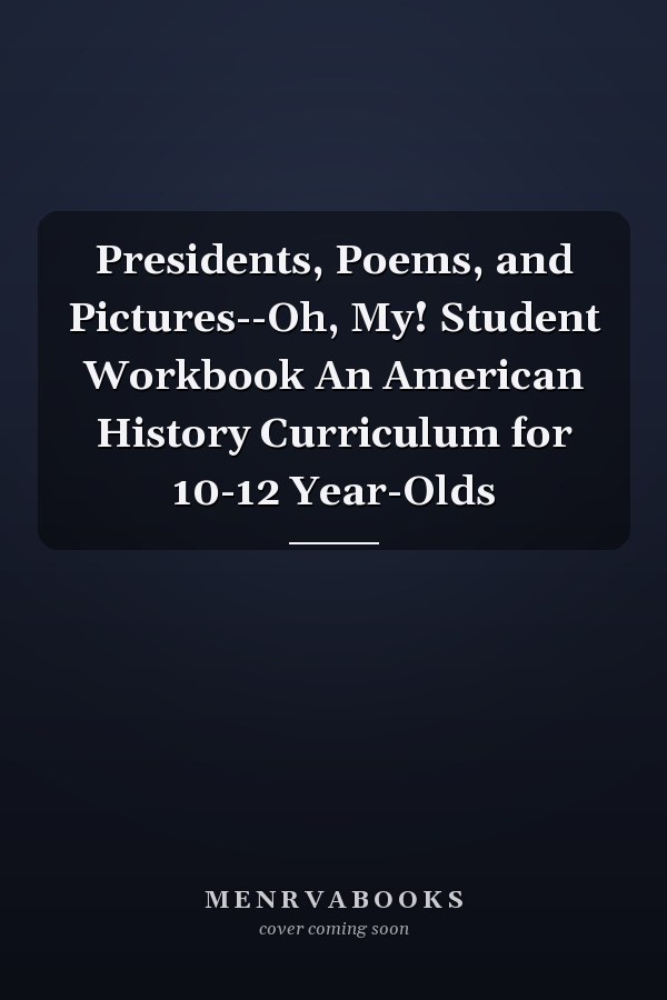 Presidents, Poems, and Pictures--Oh, My! Student Workbook An American History Curriculum for 10-12 Year-Olds