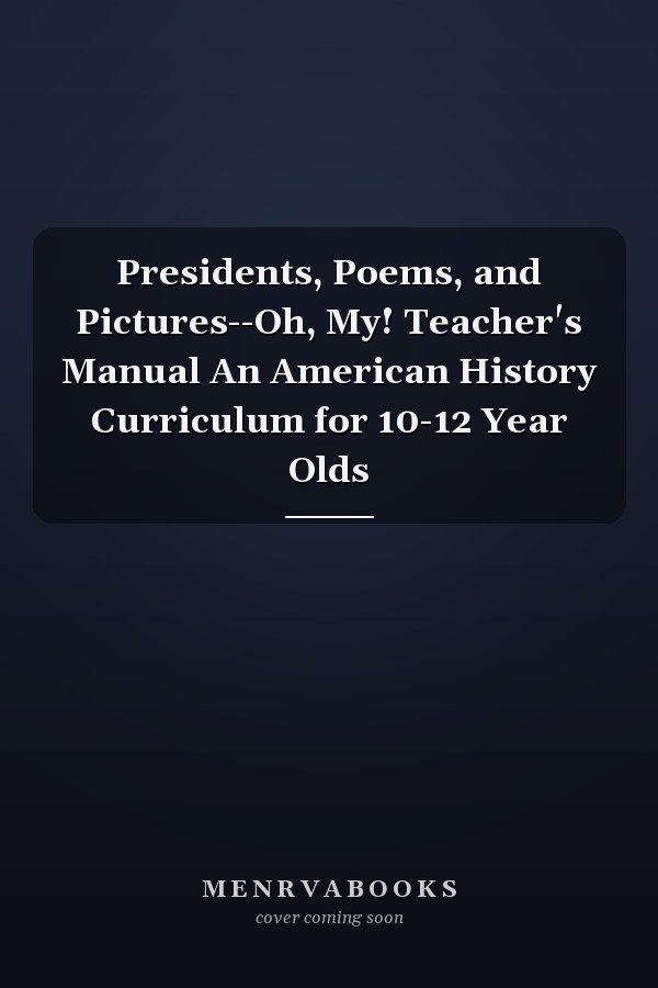 Presidents, Poems, and Pictures--Oh, My! Teacher's Manual An American History Curriculum for 10-12 Year Olds
