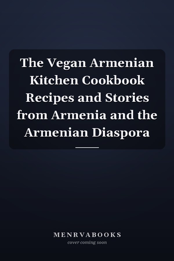 The Vegan Armenian Kitchen Cookbook Recipes and Stories from Armenia and the Armenian Diaspora