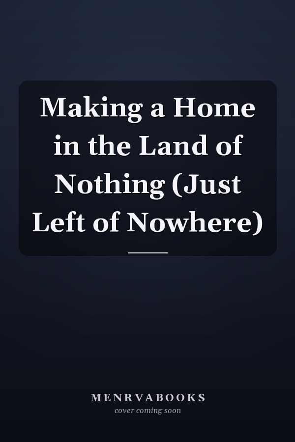 Making a Home in the Land of Nothing (Just Left of Nowhere)