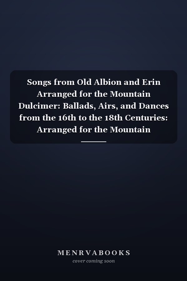 Songs from Old Albion and Erin Arranged for the Mountain Dulcimer: Ballads, Airs, and Dances from the 16th to the 18th Centuries: Arranged for the Mountain Dulcimer
