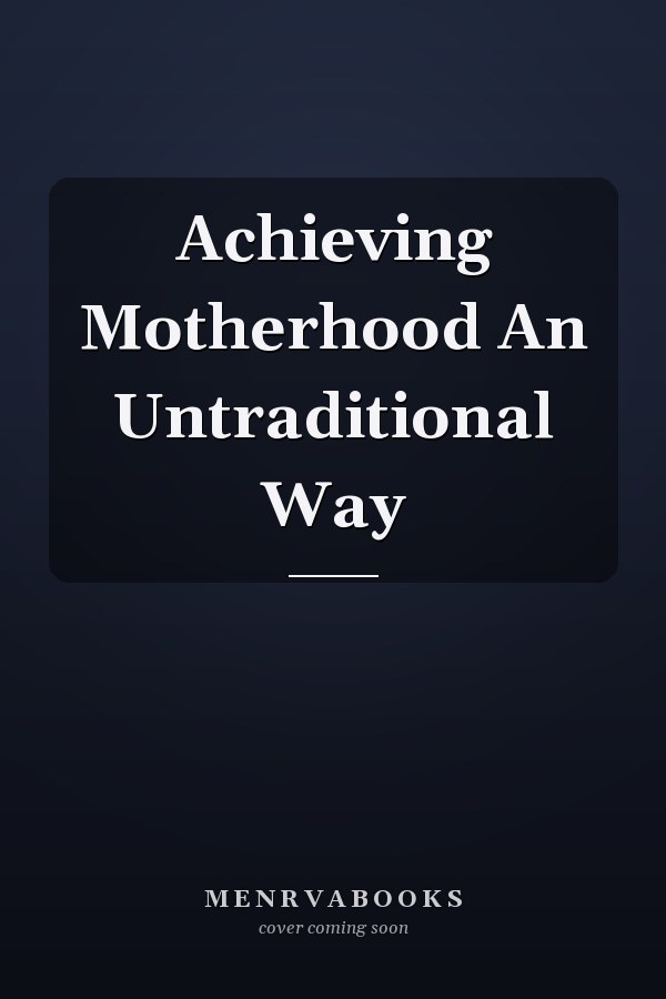 Achieving Motherhood An Untraditional Way