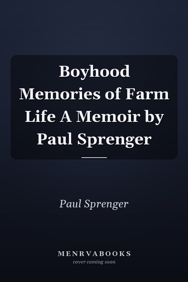 Boyhood Memories of Farm Life A Memoir by Paul Sprenger