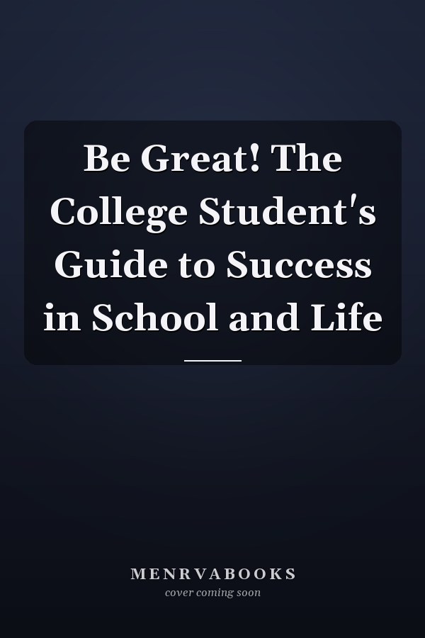 Be Great! The College Student's Guide to Success in School and Life