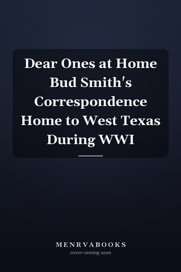 Dear Ones at Home Bud Smith's Correspondence Home to West Texas During WWI