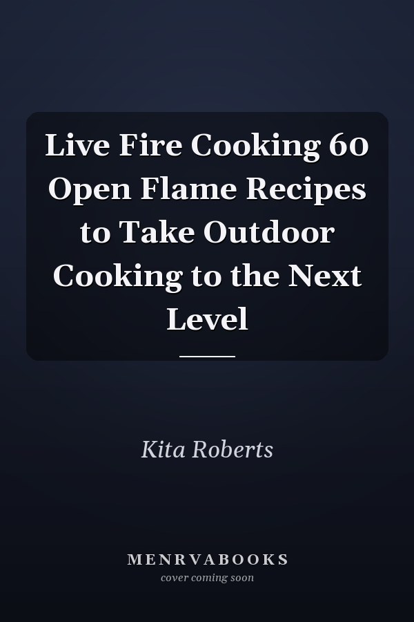 Live Fire Cooking 60 Open Flame Recipes to Take Outdoor Cooking to the Next Level