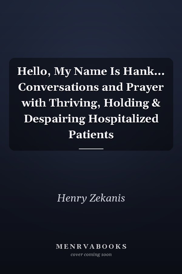 Hello, My Name Is Hank... Conversations and Prayer with Thriving, Holding & Despairing Hospitalized Patients