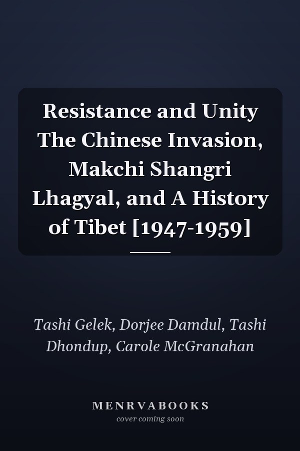 Resistance and Unity The Chinese Invasion, Makchi Shangri Lhagyal, and A History of Tibet [1947-1959]