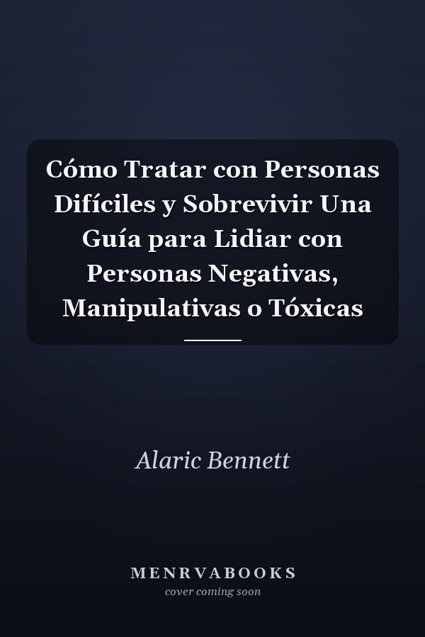 Cómo Tratar con Personas Difíciles y Sobrevivir Una Guía para Lidiar con Personas Negativas, Manipulativas o Tóxicas