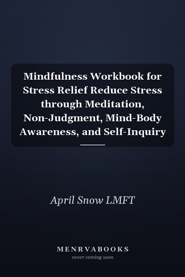 Mindfulness Workbook for Stress Relief Reduce Stress through Meditation, Non-Judgment, Mind-Body Awareness, and Self-Inquiry