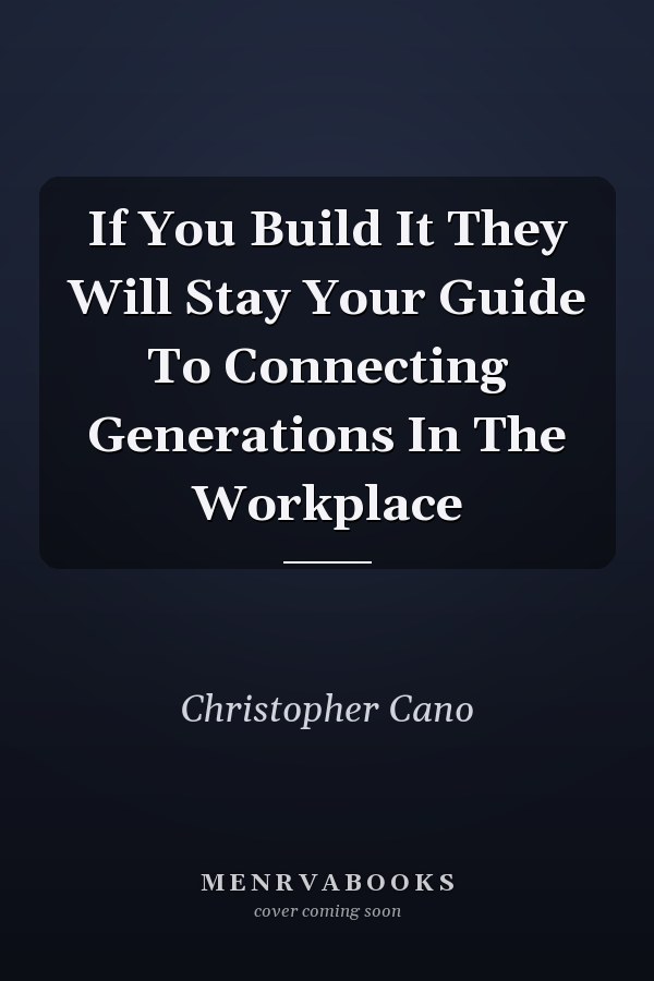 If You Build It They Will Stay Your Guide To Connecting Generations In The Workplace